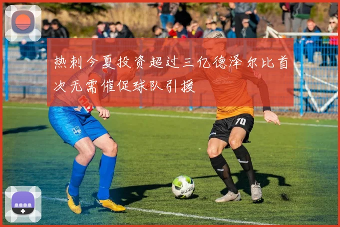 热刺今夏投资超过三亿德泽尔比首次无需催促球队引援