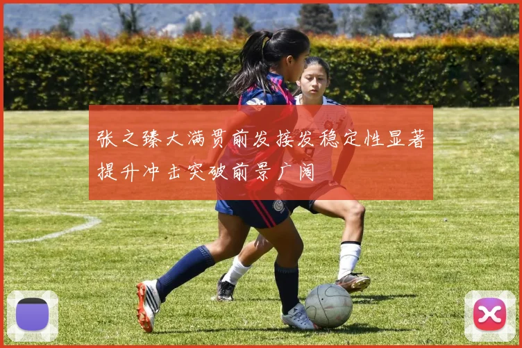 张之臻大满贯前发接发稳定性显著提升冲击突破前景广阔