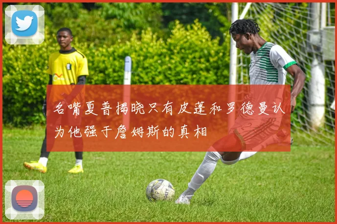 名嘴夏普揭晓只有皮蓬和罗德曼认为他强于詹姆斯的真相