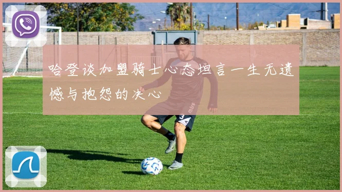哈登谈加盟骑士心态坦言一生无遗憾与抱怨的决心