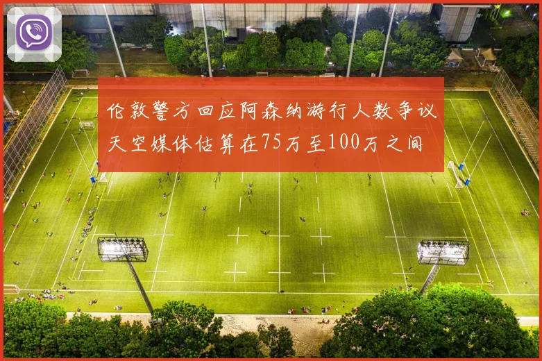 伦敦警方回应阿森纳游行人数争议天空媒体估算在75万至100万之间