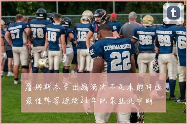 詹姆斯本季出战场次不足未能评选最佳阵容连续21年纪录就此中断