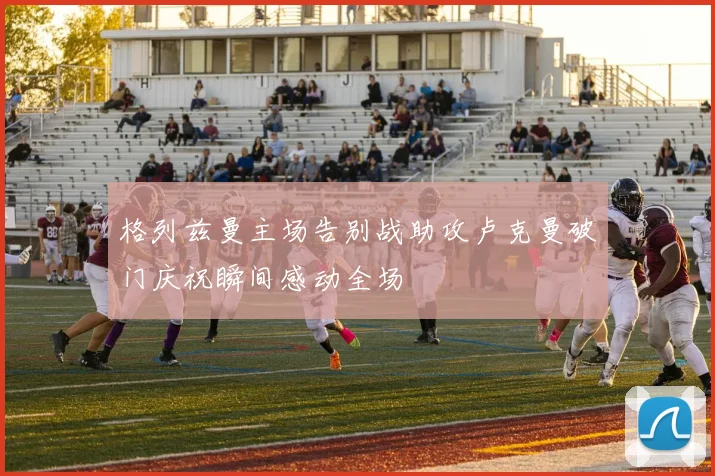 格列兹曼主场告别战助攻卢克曼破门庆祝瞬间感动全场