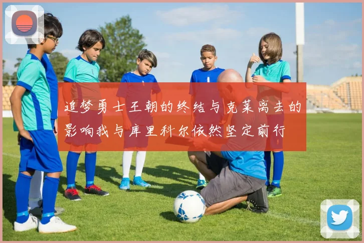 追梦勇士王朝的终结与克莱离去的影响我与库里科尔依然坚定前行