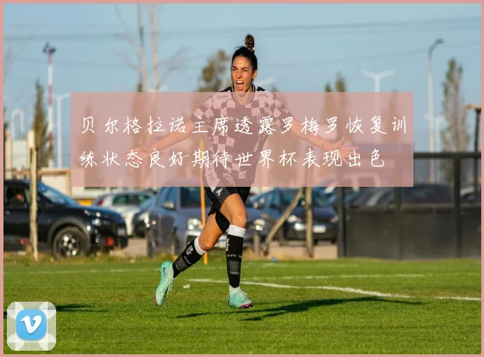 贝尔格拉诺主席透露罗梅罗恢复训练状态良好期待世界杯表现出色