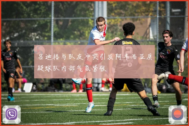 吕迪格与队友冲突引发阿韦洛亚质疑球队内部气氛紧张