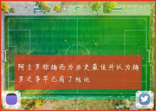 阿圭罗称梅西为历史最佳并认为梅罗之争早已有了结论