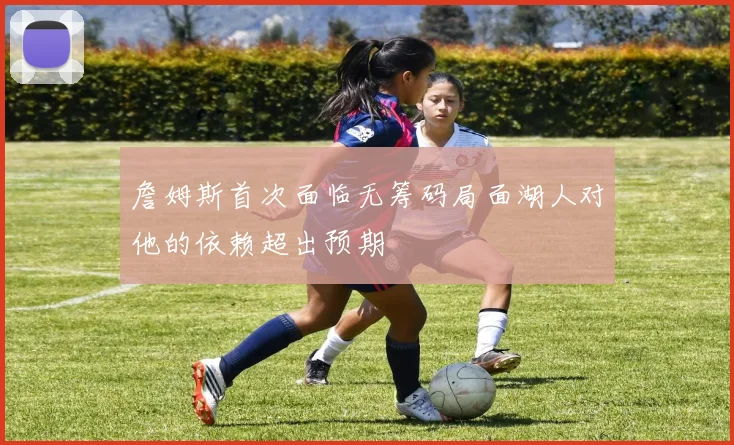 詹姆斯首次面临无筹码局面湖人对他的依赖超出预期