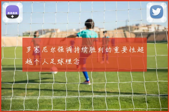 罗塞尼尔强调持续胜利的重要性超越个人足球理念