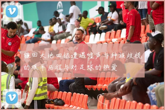 镰田大地回忆遭遇嘘声与种族歧视的艰辛历程与对足球的热爱