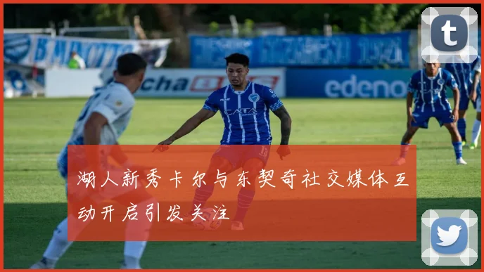 湖人新秀卡尔与东契奇社交媒体互动开启引发关注