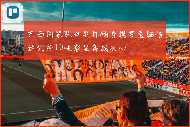 巴西国家队世界杯物资携带量翻倍达到约10吨彰显备战决心