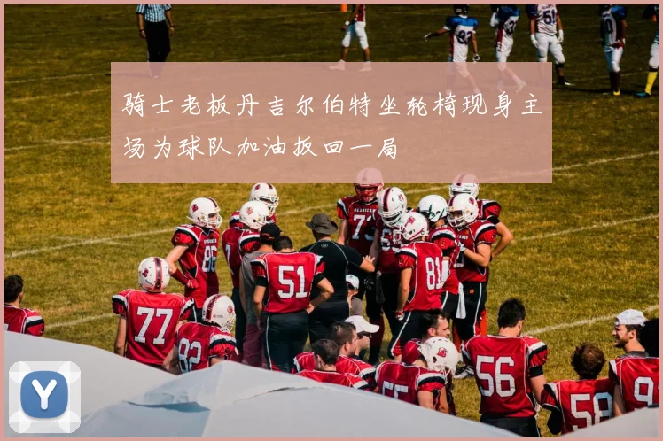 骑士老板丹吉尔伯特坐轮椅现身主场为球队加油扳回一局