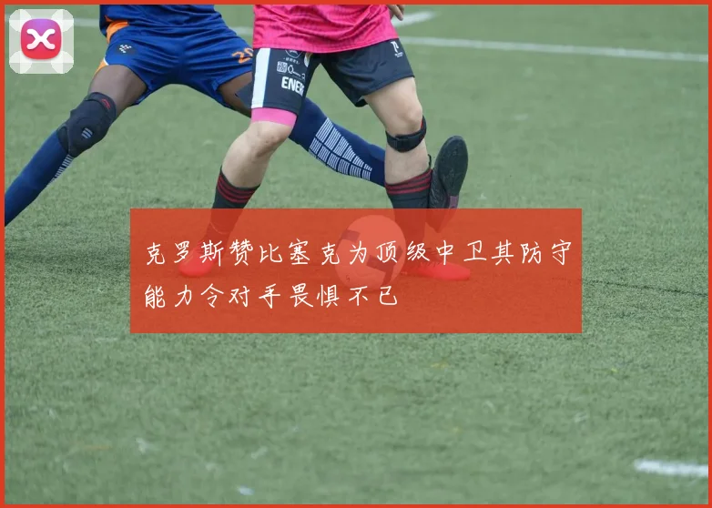 克罗斯赞比塞克为顶级中卫其防守能力令对手畏惧不已