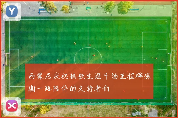 西蒙尼庆祝执教生涯千场里程碑感谢一路陪伴的支持者们