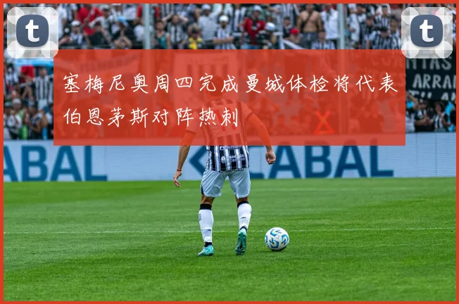 塞梅尼奥周四完成曼城体检将代表伯恩茅斯对阵热刺
