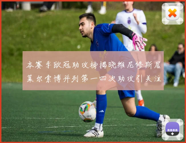 本赛季欧冠助攻榜揭晓维尼修斯居莱尔索博并列第一四次助攻引关注
