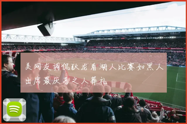 美网友调侃狄龙看湖人比赛如黑人出席最厌恶之人葬礼